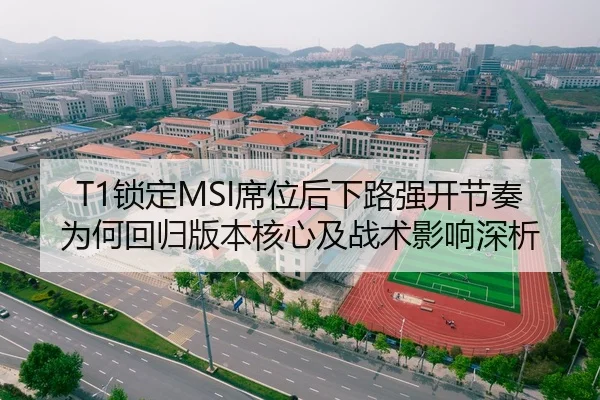 T1锁定MSI席位后下路强开节奏为何回归版本核心及战术影响深析
