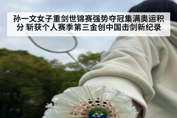 孙一文女子重剑世锦赛强势夺冠集满奥运积分 斩获个人赛季第三金创中国击剑新纪录