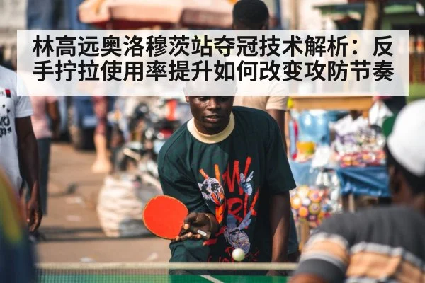 林高远奥洛穆茨站夺冠技术解析：反手拧拉使用率提升如何改变攻防节奏