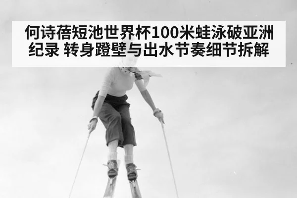 何诗蓓短池世界杯100米蛙泳破亚洲纪录 转身蹬壁与出水节奏细节拆解