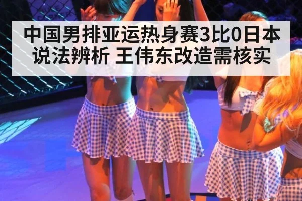 中国男排亚运热身赛3比0日本说法辨析 王伟东改造需核实